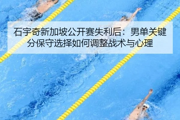 石宇奇新加坡公开赛失利后：男单关键分保守选择如何调整战术与心理