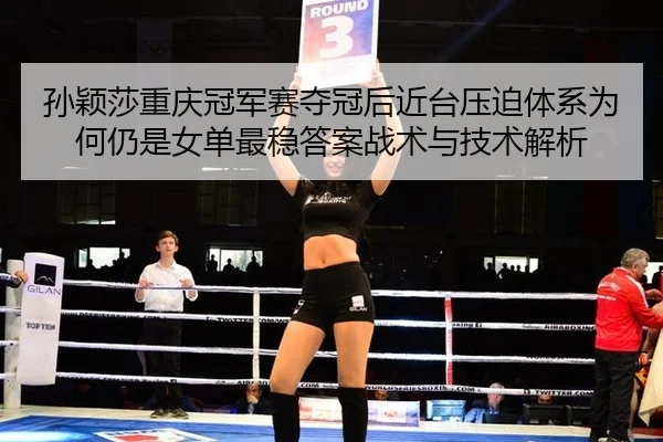 孙颖莎重庆冠军赛夺冠后近台压迫体系为何仍是女单最稳答案战术与技术解析