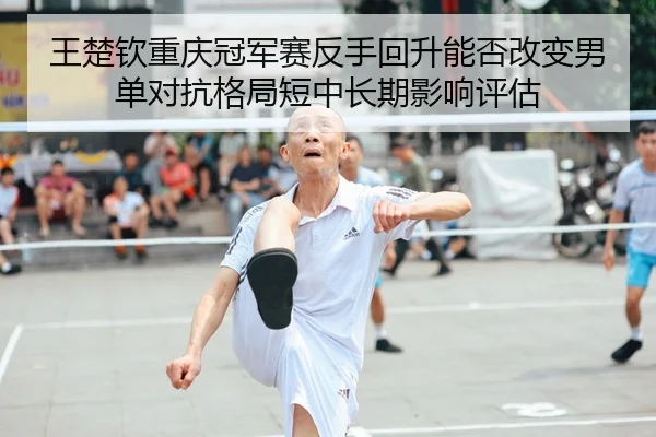 王楚钦重庆冠军赛反手回升能否改变男单对抗格局短中长期影响评估