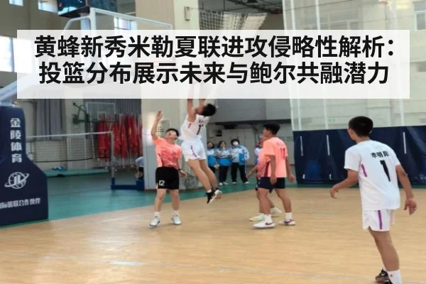 黄蜂新秀米勒夏联进攻侵略性解析：投篮分布展示未来与鲍尔共融潜力