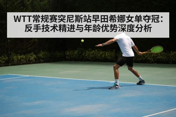 WTT常规赛突尼斯站早田希娜女单夺冠：反手技术精进与年龄优势深度分析