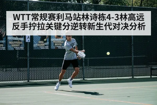 WTT常规赛利马站林诗栋4-3林高远反手拧拉关键分逆转新生代对决分析