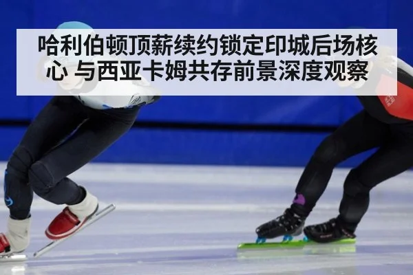 哈利伯顿顶薪续约锁定印城后场核心 与西亚卡姆共存前景深度观察