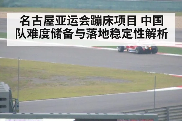 名古屋亚运会蹦床项目 中国队难度储备与落地稳定性解析