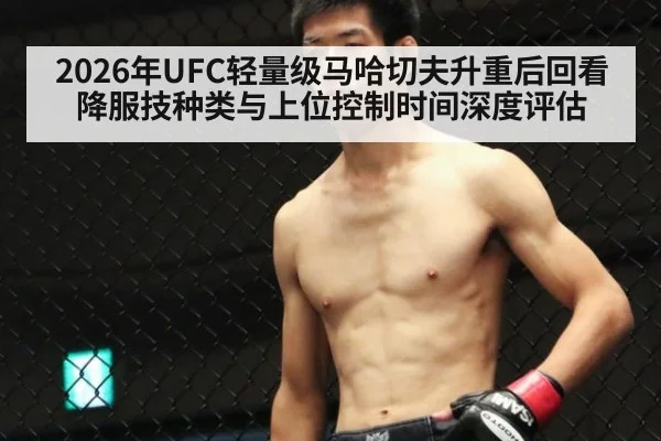 2026年UFC轻量级马哈切夫升重后回看降服技种类与上位控制时间深度评估