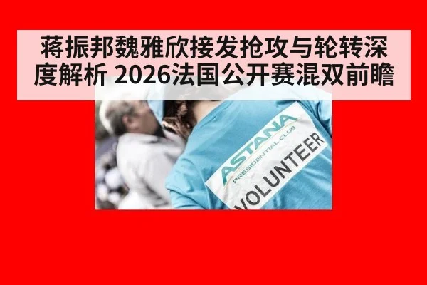 蒋振邦魏雅欣接发抢攻与轮转深度解析 2026法国公开赛混双前瞻