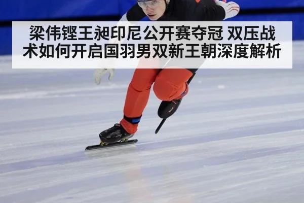 梁伟铿王昶印尼公开赛夺冠 双压战术如何开启国羽男双新王朝深度解析
