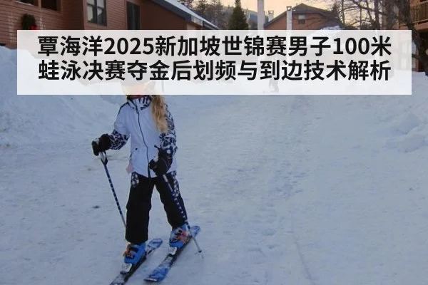 覃海洋2025新加坡世锦赛男子100米蛙泳决赛夺金后划频与到边技术解析